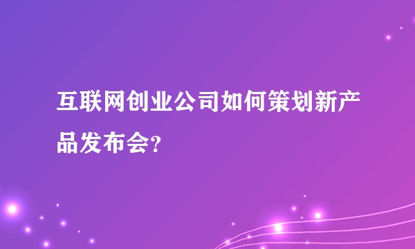 互联网创业公司如何策划新产品发布会？