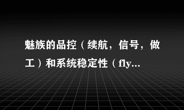 魅族的品控（续航，信号，做工）和系统稳定性（flyme）真的像网上很多人说的那么差吗？