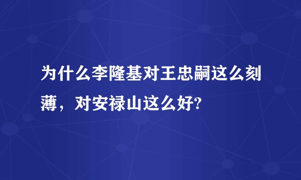 为什么李隆基对王忠嗣这么刻薄，对安禄山这么好?