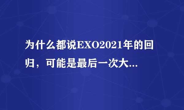 为什么都说EXO2021年的回归，可能是最后一次大队回归？