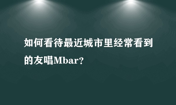 如何看待最近城市里经常看到的友唱Mbar？