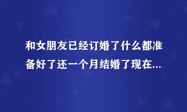 和女朋友已经订婚了什么都准备好了还一个月结婚了现在说不爱我了想分手说一直就是和我将就，我该怎么办？