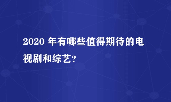 2020 年有哪些值得期待的电视剧和综艺？