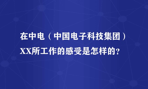 在中电（中国电子科技集团）XX所工作的感受是怎样的？