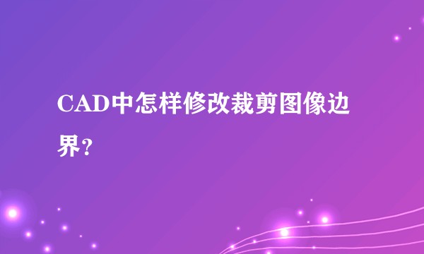 CAD中怎样修改裁剪图像边界？