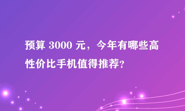 预算 3000 元，今年有哪些高性价比手机值得推荐？