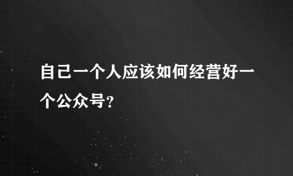 自己一个人应该如何经营好一个公众号？