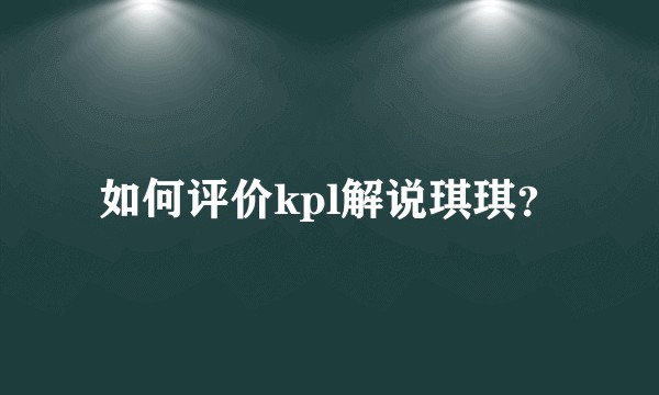 如何评价kpl解说琪琪？