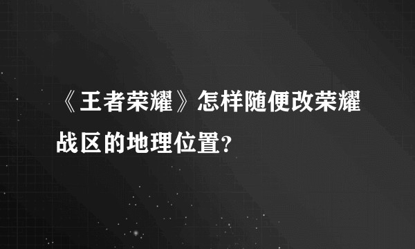 《王者荣耀》怎样随便改荣耀战区的地理位置？