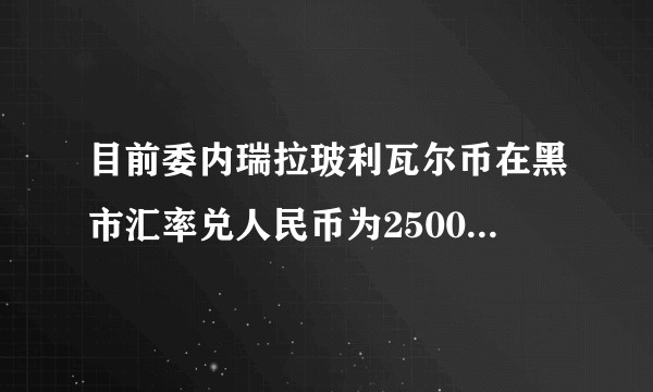 目前委内瑞拉玻利瓦尔币在黑市汇率兑人民币为2500:1，而中国官方公布的汇率则为1.53:1。？