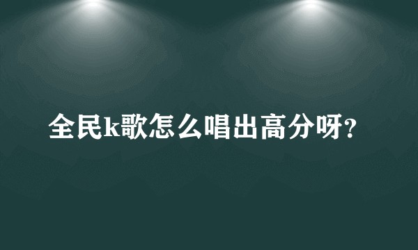 全民k歌怎么唱出高分呀？