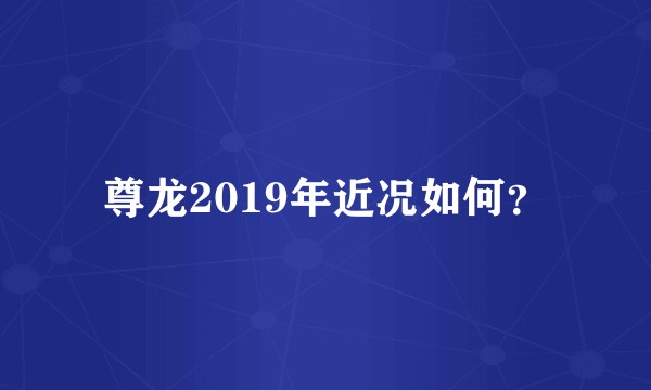 尊龙2019年近况如何？