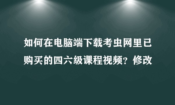 如何在电脑端下载考虫网里已购买的四六级课程视频？修改