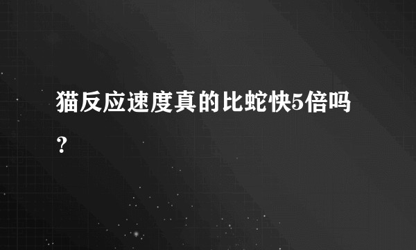 猫反应速度真的比蛇快5倍吗？