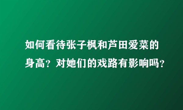 如何看待张子枫和芦田爱菜的身高？对她们的戏路有影响吗？