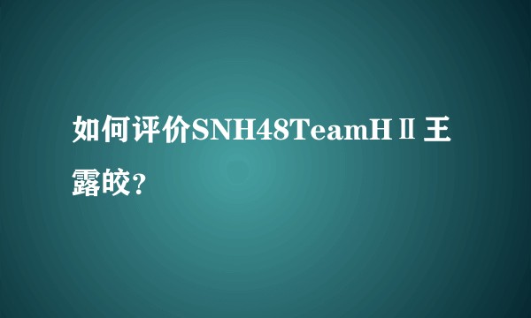 如何评价SNH48TeamHⅡ王露皎？