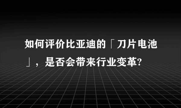 如何评价比亚迪的「刀片电池」，是否会带来行业变革?