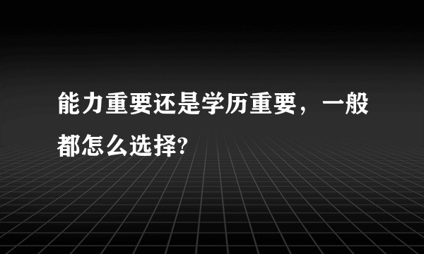 能力重要还是学历重要，一般都怎么选择?