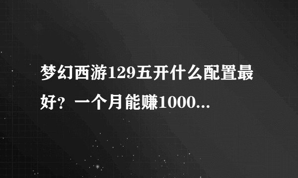 梦幻西游129五开什么配置最好？一个月能赚1000左右R就好？