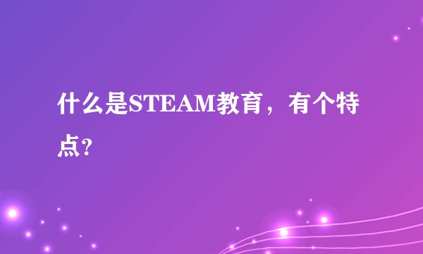 什么是STEAM教育，有个特点？