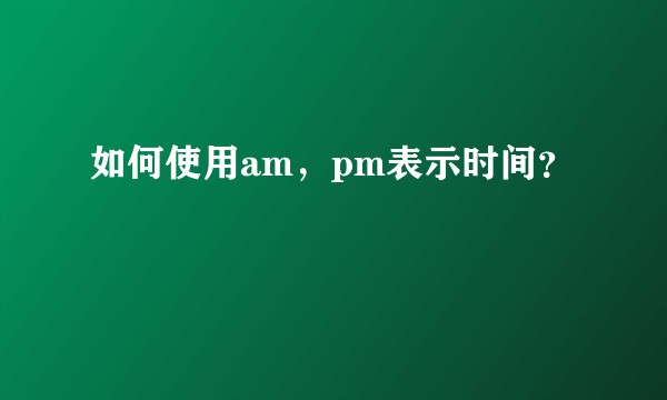 如何使用am，pm表示时间？