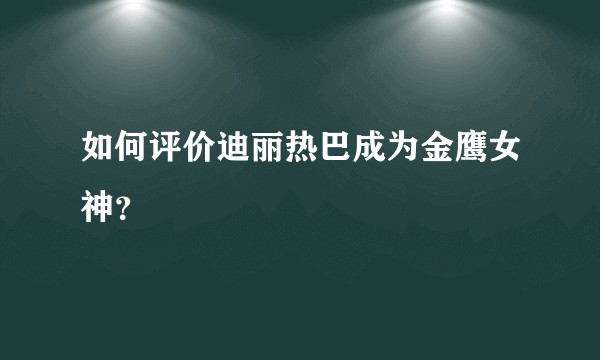如何评价迪丽热巴成为金鹰女神？