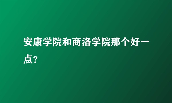 安康学院和商洛学院那个好一点？