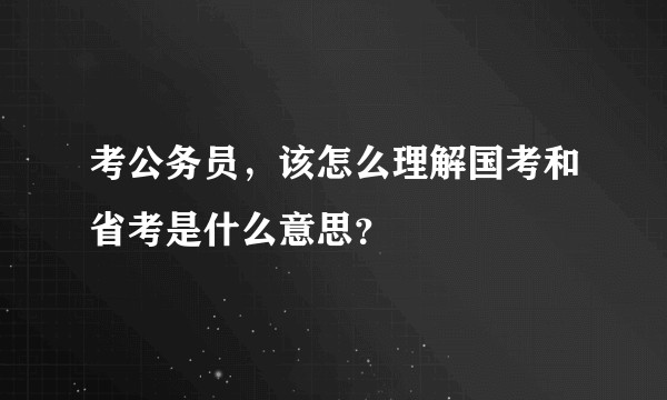 考公务员，该怎么理解国考和省考是什么意思？