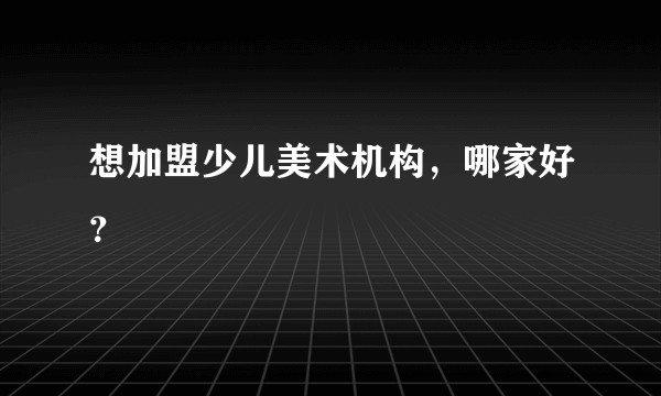 想加盟少儿美术机构，哪家好？