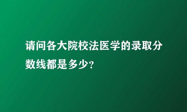 请问各大院校法医学的录取分数线都是多少？