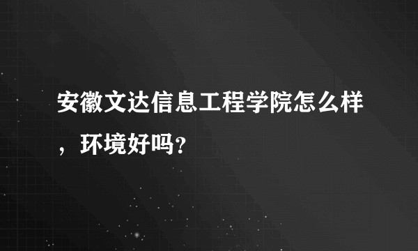 安徽文达信息工程学院怎么样，环境好吗？