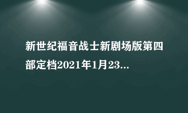 新世纪福音战士新剧场版第四部定档2021年1月23日。有什么看法。港澳地区能否同时上映?