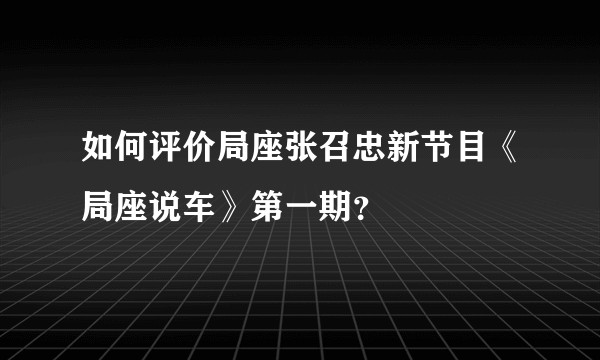 如何评价局座张召忠新节目《局座说车》第一期？