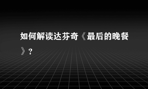 如何解读达芬奇《最后的晚餐》？