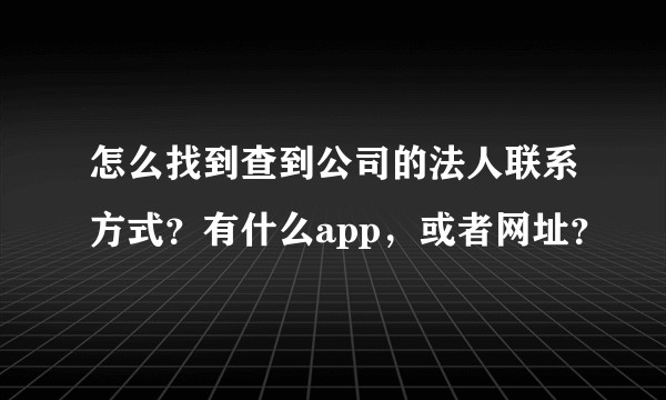 怎么找到查到公司的法人联系方式？有什么app，或者网址？