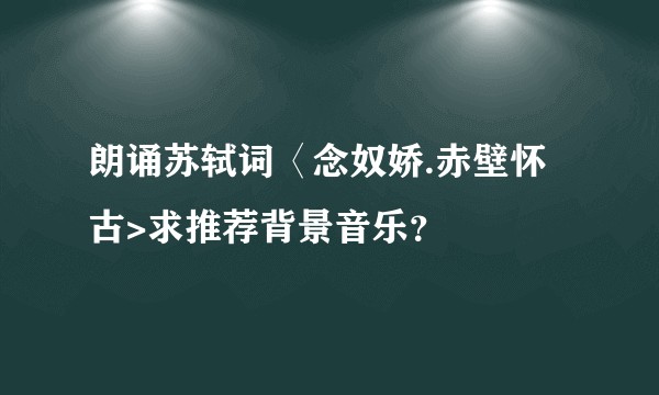 朗诵苏轼词〈念奴娇.赤壁怀古>求推荐背景音乐？