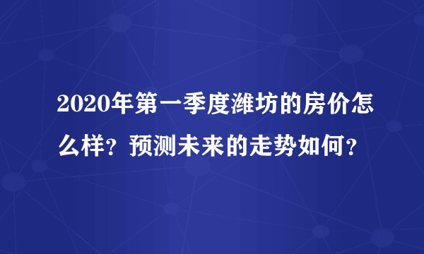 2020年第一季度潍坊的房价怎么样？预测未来的走势如何？