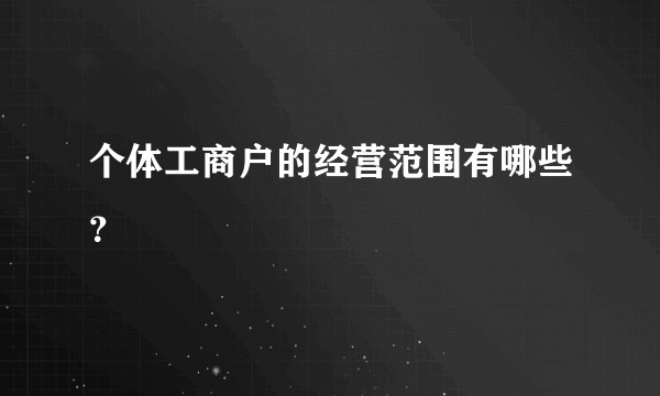 个体工商户的经营范围有哪些？