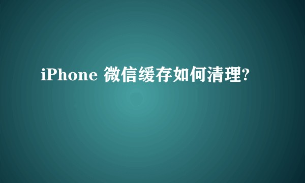 iPhone 微信缓存如何清理?