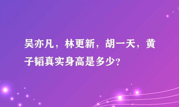 吴亦凡，林更新，胡一天，黄子韬真实身高是多少？