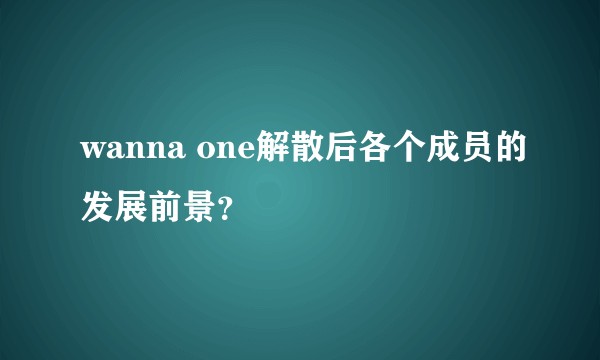 wanna one解散后各个成员的发展前景？