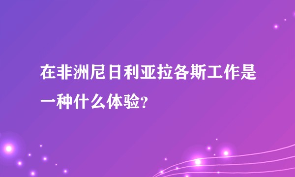 在非洲尼日利亚拉各斯工作是一种什么体验？