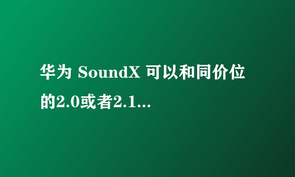 华为 SoundX 可以和同价位的2.0或者2.1监听音箱比拼音质吗？