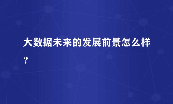 大数据未来的发展前景怎么样？
