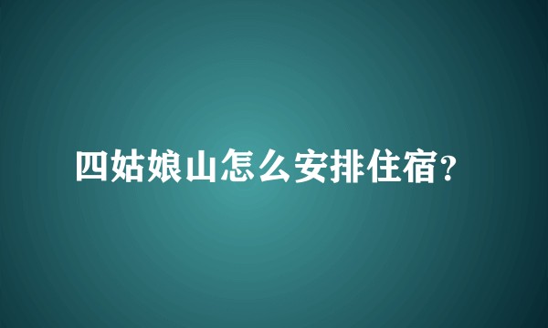 四姑娘山怎么安排住宿？