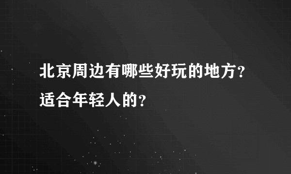 北京周边有哪些好玩的地方？适合年轻人的？