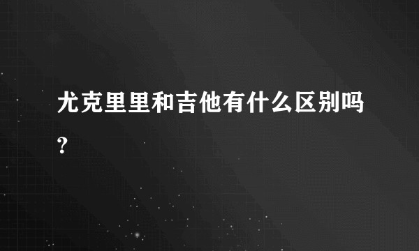 尤克里里和吉他有什么区别吗？