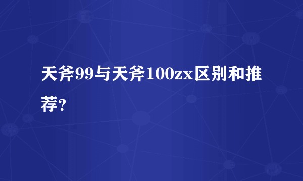 天斧99与天斧100zx区别和推荐？