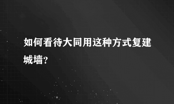 如何看待大同用这种方式复建城墙？