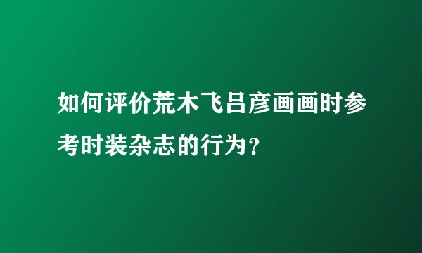 如何评价荒木飞吕彦画画时参考时装杂志的行为？